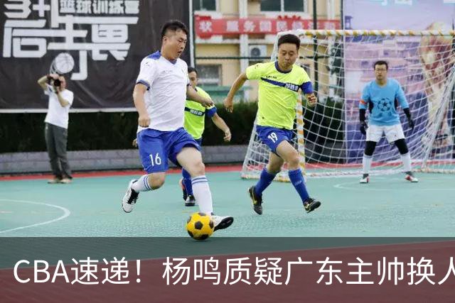 CBA速递！杨鸣质疑广东主帅换人意图，广东大外援全场0出手得0分，新赛季首位下课总经理出炉